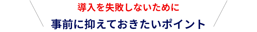 導入を失敗しないために事前に抑えておきたいポイント