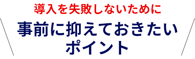 導入を失敗しないために事前に抑えておきたいポイント