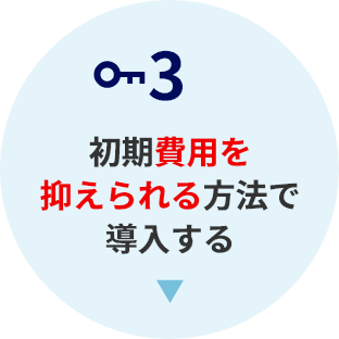 3.初期費用を 抑えられる方法で 導入する